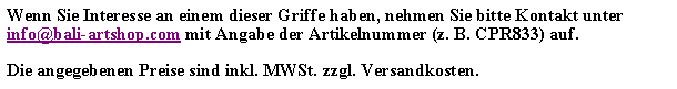 Textfeld: Wenn Sie Interesse an einem dieser Griffe haben, nehmen Sie bitte Kontakt unter info@bali-artshop.com mit Angabe der Artikelnummer (z. B. CPR833) auf.Die angegebenen Preise sind inkl. MWSt. zzgl. Versandkosten.